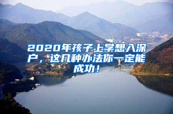 2020年孩子上学想入深户，这几种办法你一定能成功！