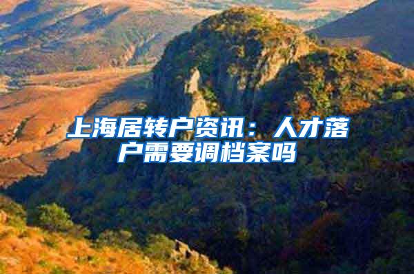 上海居转户资讯：人才落户需要调档案吗