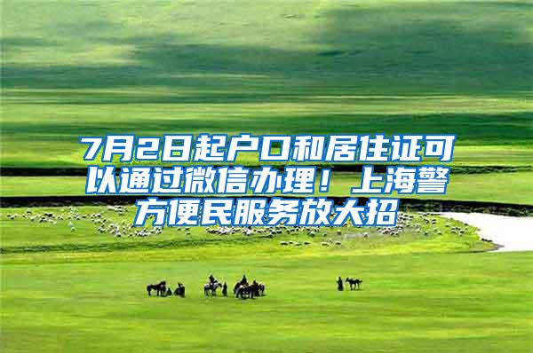 7月2日起户口和居住证可以通过微信办理！上海警方便民服务放大招
