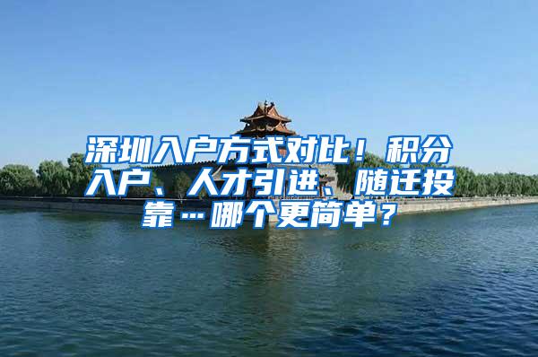 深圳入户方式对比！积分入户、人才引进、随迁投靠…哪个更简单？