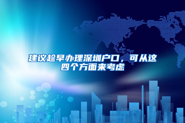 建议趁早办理深圳户口，可从这四个方面来考虑