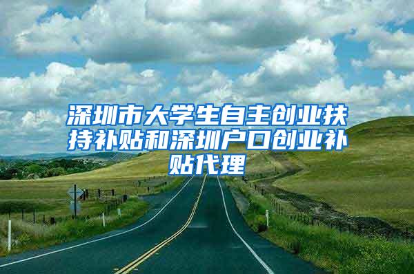 深圳市大学生自主创业扶持补贴和深圳户口创业补贴代理