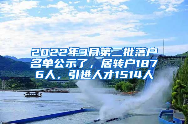 2022年3月第二批落户名单公示了，居转户1876人，引进人才1514人