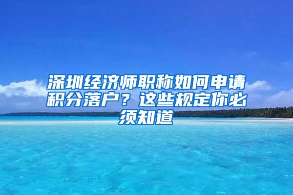 深圳经济师职称如何申请积分落户？这些规定你必须知道