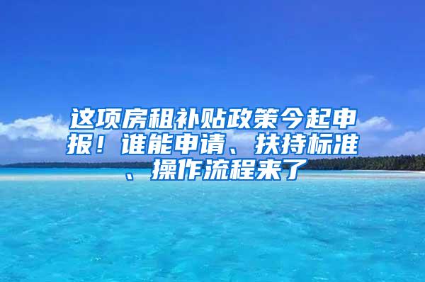 这项房租补贴政策今起申报！谁能申请、扶持标准、操作流程来了