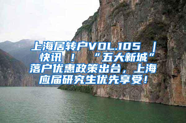 上海居转户VOL.105 ｜ 快讯 ！ “五大新城”落户优惠政策出台，上海应届研究生优先享受！