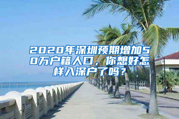 2020年深圳预期增加50万户籍人口，你想好怎样入深户了吗？