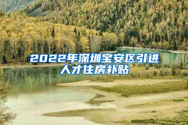 2022年深圳宝安区引进人才住房补贴