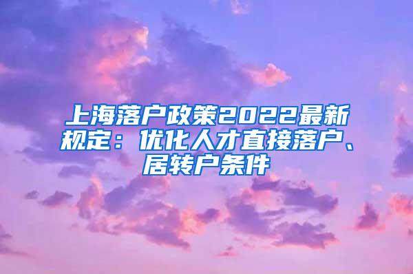 上海落户政策2022最新规定：优化人才直接落户、居转户条件