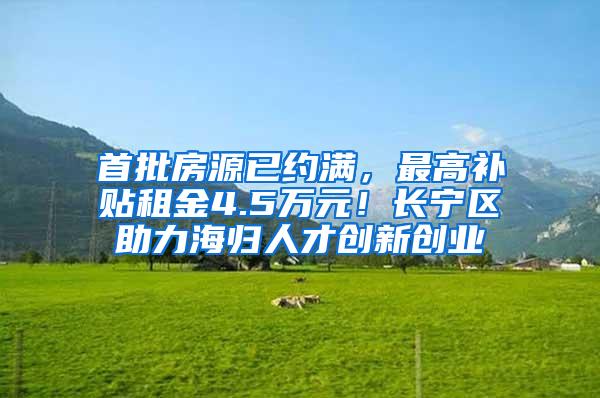 首批房源已约满，最高补贴租金4.5万元！长宁区助力海归人才创新创业