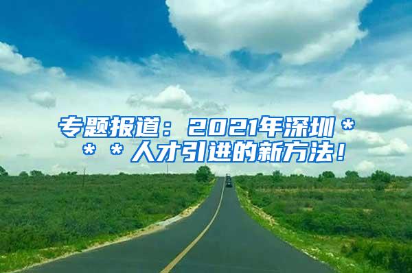 专题报道：2021年深圳＊＊＊人才引进的新方法！