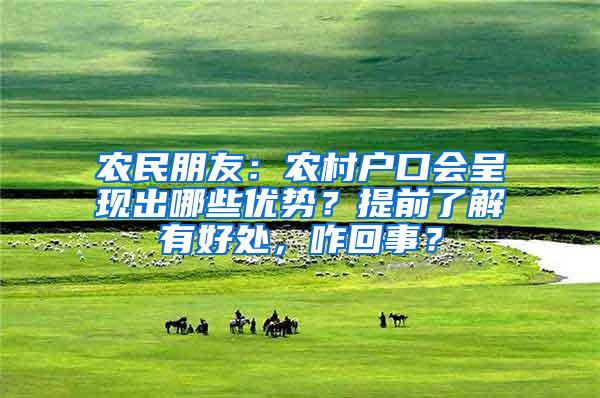 农民朋友：农村户口会呈现出哪些优势？提前了解有好处，咋回事？