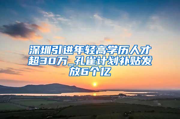 深圳引进年轻高学历人才超30万_孔雀计划补贴发放6个亿
