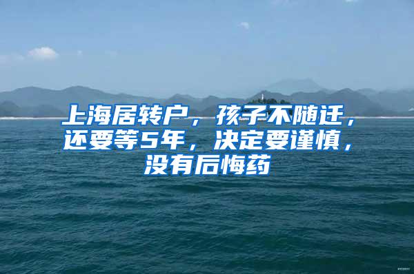 上海居转户，孩子不随迁，还要等5年，决定要谨慎，没有后悔药