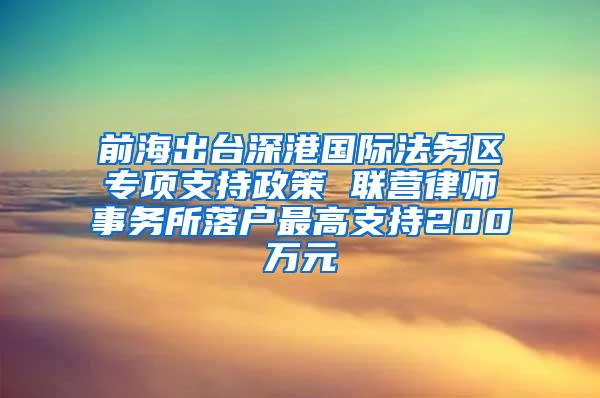 前海出台深港国际法务区专项支持政策 联营律师事务所落户最高支持200万元