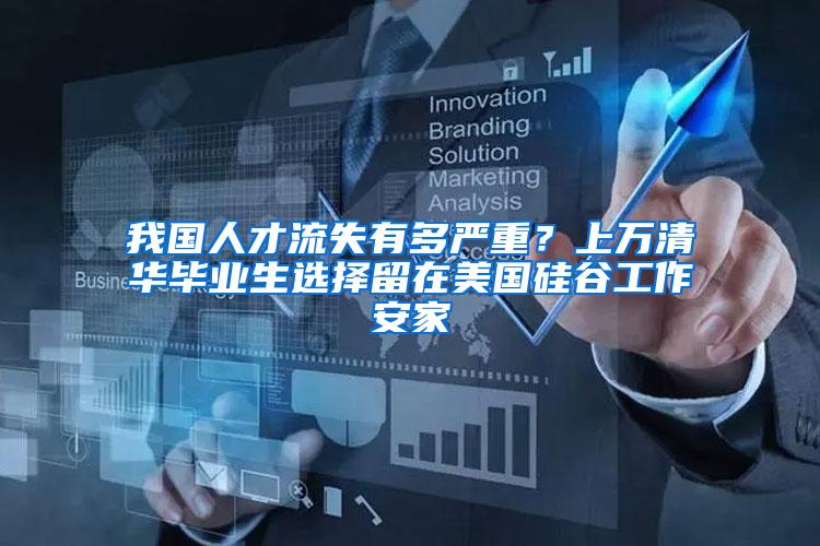 我国人才流失有多严重？上万清华毕业生选择留在美国硅谷工作安家