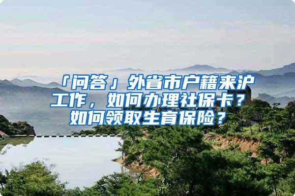 「问答」外省市户籍来沪工作，如何办理社保卡？如何领取生育保险？