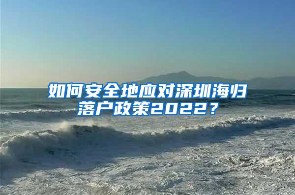 如何安全地应对深圳海归落户政策2022？