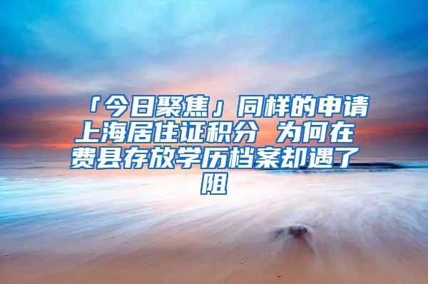 「今日聚焦」同样的申请上海居住证积分 为何在费县存放学历档案却遇了阻