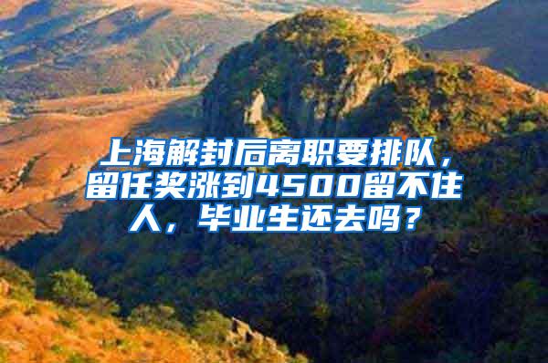 上海解封后离职要排队，留任奖涨到4500留不住人，毕业生还去吗？