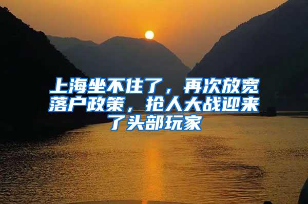上海坐不住了，再次放宽落户政策，抢人大战迎来了头部玩家