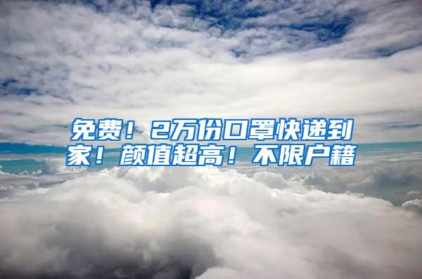 免费！2万份口罩快递到家！颜值超高！不限户籍