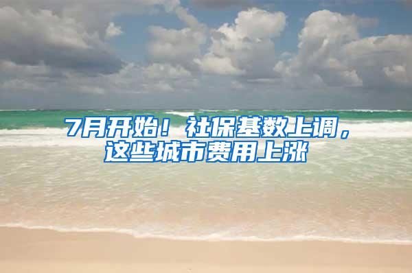 7月开始！社保基数上调，这些城市费用上涨
