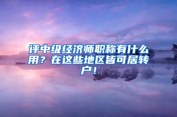评中级经济师职称有什么用？在这些地区皆可居转户！