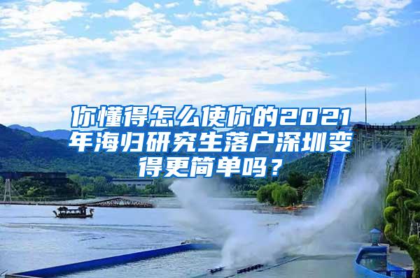 你懂得怎么使你的2021年海归研究生落户深圳变得更简单吗？