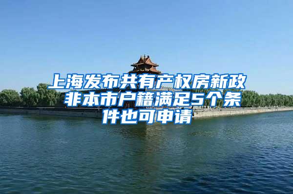 上海发布共有产权房新政 非本市户籍满足5个条件也可申请