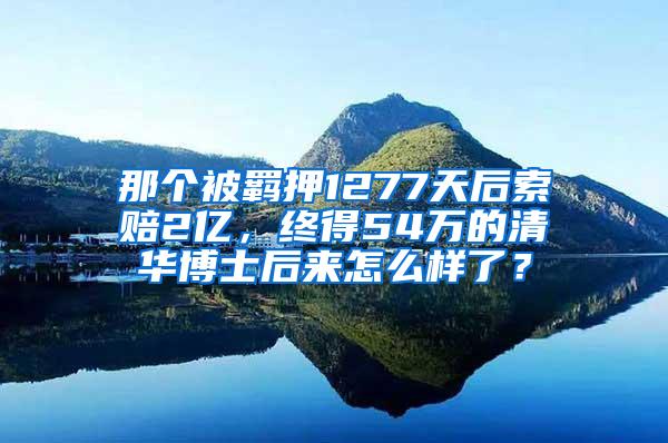 那个被羁押1277天后索赔2亿，终得54万的清华博士后来怎么样了？