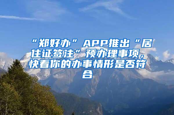 “郑好办”APP推出“居住证签注”预办理事项，快看你的办事情形是否符合