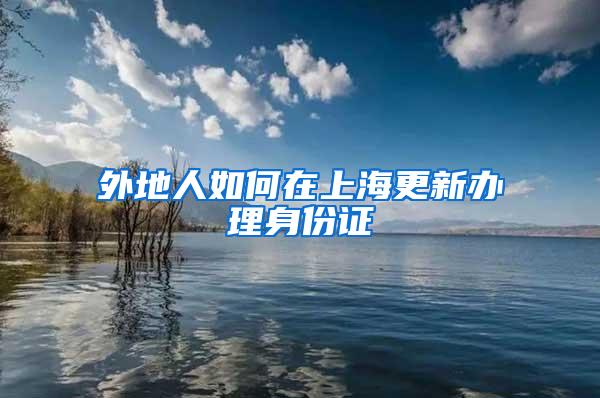 外地人如何在上海更新办理身份证