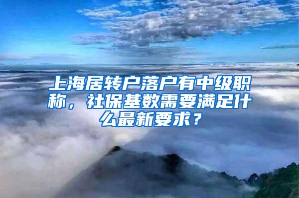 上海居转户落户有中级职称，社保基数需要满足什么最新要求？