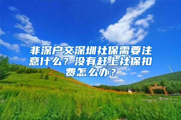 非深户交深圳社保需要注意什么？没有赶上社保扣费怎么办？