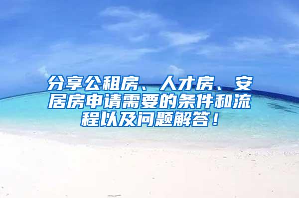 分享公租房、人才房、安居房申请需要的条件和流程以及问题解答！