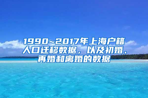 1990~2017年上海户籍人口迁移数据，以及初婚、再婚和离婚的数据