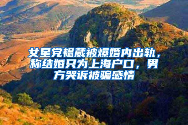 女星党韫葳被爆婚内出轨，称结婚只为上海户口，男方哭诉被骗感情