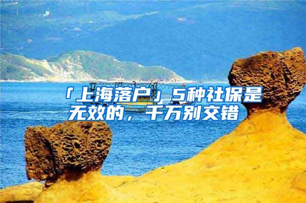 「上海落户」5种社保是无效的，千万别交错