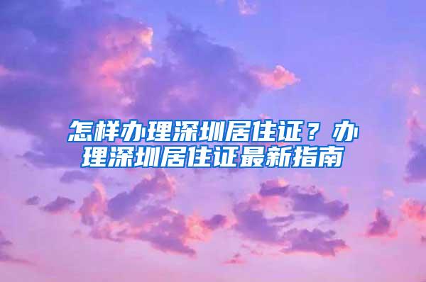 怎样办理深圳居住证？办理深圳居住证最新指南