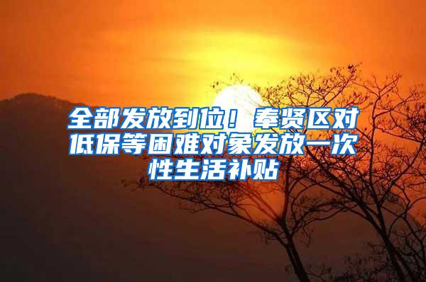 全部发放到位！奉贤区对低保等困难对象发放一次性生活补贴