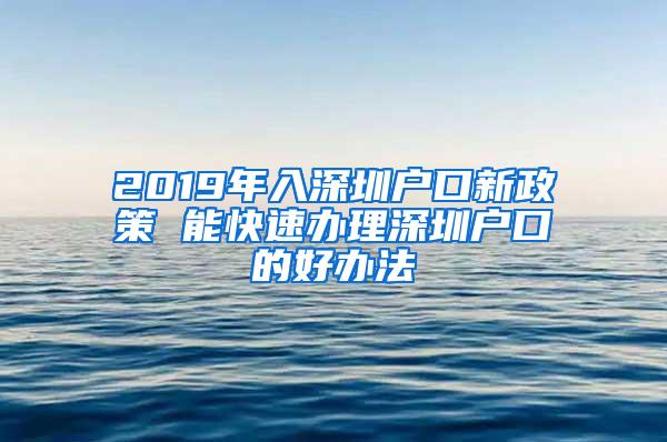 2019年入深圳户口新政策 能快速办理深圳户口的好办法