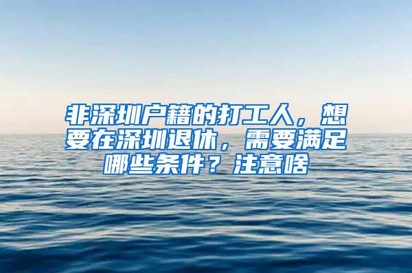 非深圳户籍的打工人，想要在深圳退休，需要满足哪些条件？注意啥