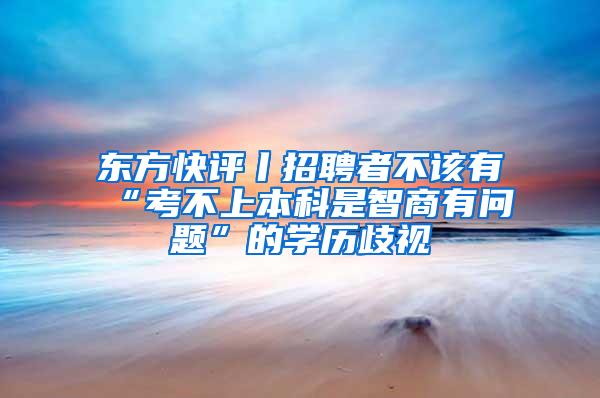 东方快评丨招聘者不该有“考不上本科是智商有问题”的学历歧视
