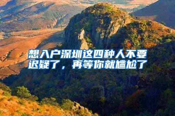 想入户深圳这四种人不要迟疑了，再等你就尴尬了