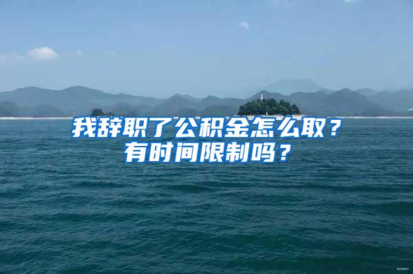 我辞职了公积金怎么取？有时间限制吗？