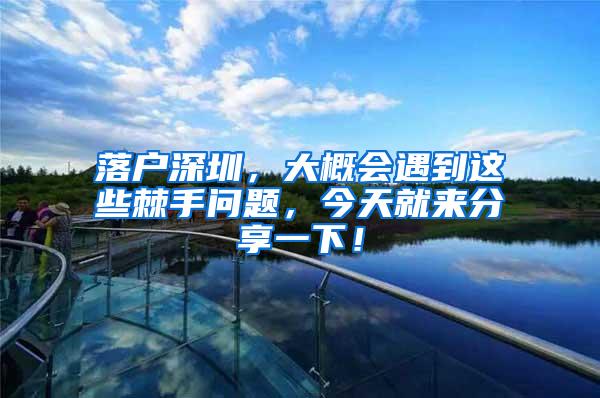 落户深圳，大概会遇到这些棘手问题，今天就来分享一下！