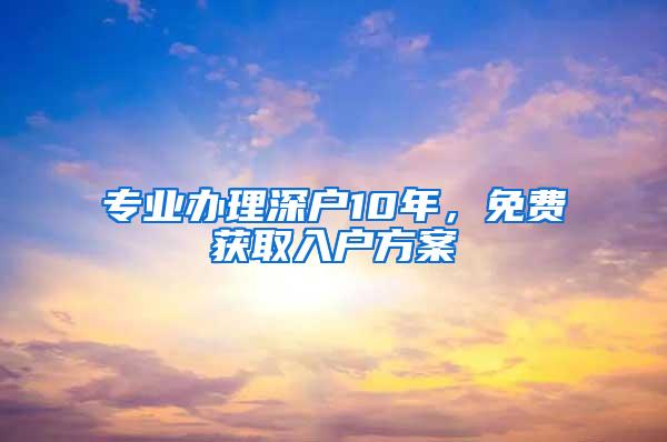 专业办理深户10年，免费获取入户方案