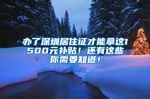 办了深圳居住证才能拿这1500元补贴！还有这些你需要知道！