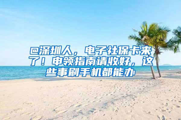 @深圳人，电子社保卡来了！申领指南请收好，这些事刷手机都能办